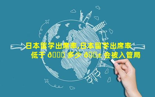 日本留学出席率,日本留学出席率低于 🐞 多少 🐱 会被入管局强制遣返回国